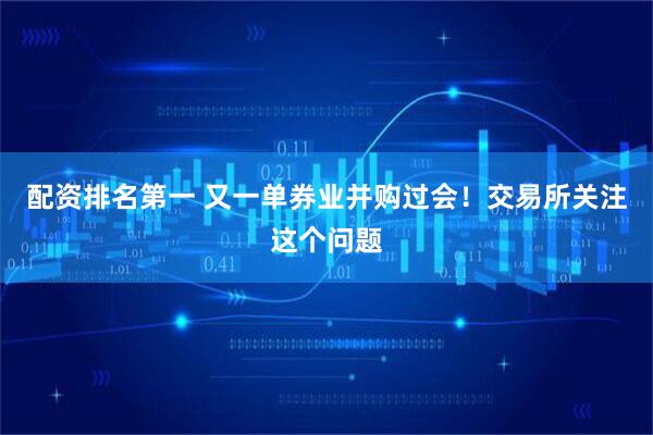 配资排名第一 又一单券业并购过会！交易所关注这个问题