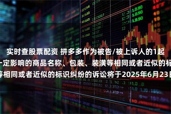 实时查股票配资 拼多多作为被告/被上诉人的1起涉及擅自使用与他人有一定影响的商品名称、包装、装潢等相同或者近似的标识纠纷的诉讼将于2025年6月23日开庭