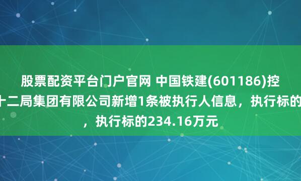 股票配资平台门户官网 中国铁建(601186)控股的中铁二十二局集团有限公司新增1条被执行人信息，执行标的234.16万元