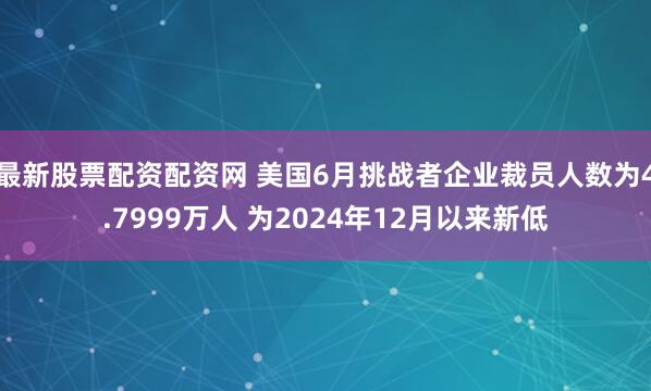 最新股票配资配资网 美国6月挑战者企业裁员人数为4.7999万人 为2024年12月以来新低