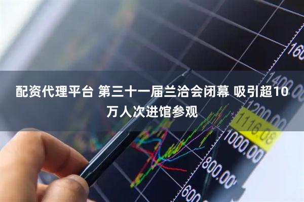 配资代理平台 第三十一届兰洽会闭幕 吸引超10万人次进馆参观