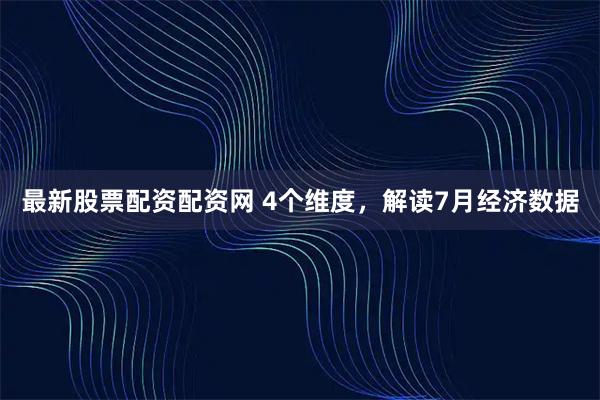 最新股票配资配资网 4个维度，解读7月经济数据