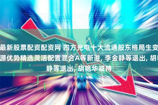 最新股票配资配资网 四方光电十大流通股东格局生变: 国泰江源优势精选灵活配置混合A等新进, 李金静等退出, 胡艳华减持