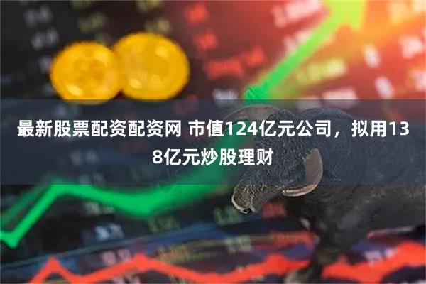 最新股票配资配资网 市值124亿元公司，拟用138亿元炒股理财