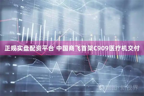 正规实盘配资平台 中国商飞首架C909医疗机交付