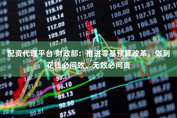 配资代理平台 财政部：推进零基预算改革，做到花钱必问效、无效必问责