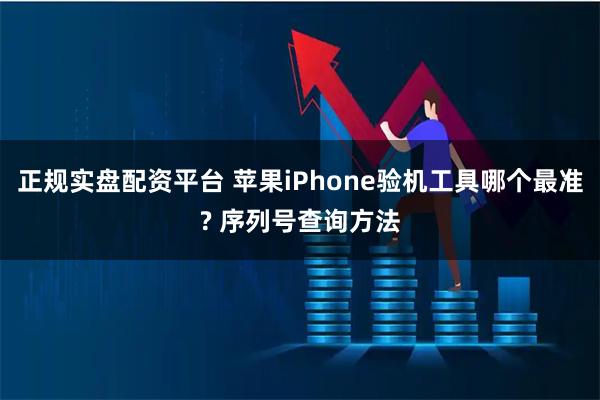正规实盘配资平台 苹果iPhone验机工具哪个最准? 序列号查询方法