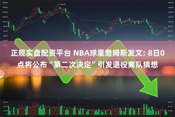 正规实盘配资平台 NBA球星詹姆斯发文: 8日0点将公布“第二次决定”引发退役离队猜想