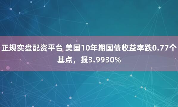 正规实盘配资平台 美国10年期国债收益率跌0.77个基点，报3.9930%