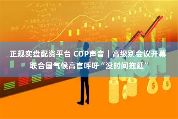 正规实盘配资平台 COP声音｜高级别会议开幕 联合国气候高官呼吁“没时间拖延”