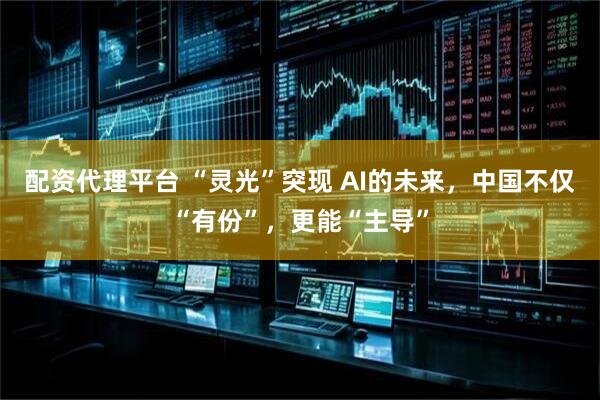 配资代理平台 “灵光”突现 AI的未来，中国不仅“有份”，更能“主导”