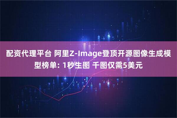 配资代理平台 阿里Z-Image登顶开源图像生成模型榜单: 1秒生图 千图仅需5美元