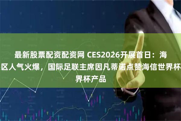 最新股票配资配资网 CES2026开展首日：海信展区人气火爆，国际足联主席因凡蒂诺点赞海信世界杯产品