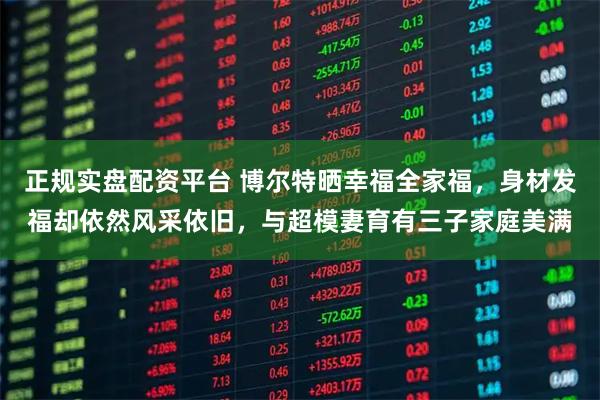 正规实盘配资平台 博尔特晒幸福全家福，身材发福却依然风采依旧，与超模妻育有三子家庭美满
