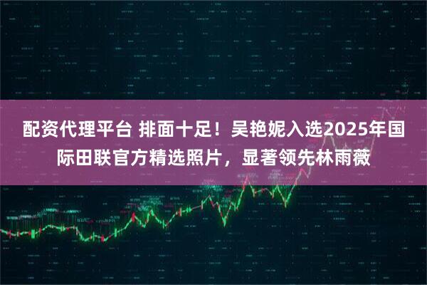 配资代理平台 排面十足！吴艳妮入选2025年国际田联官方精选照片，显著领先林雨薇