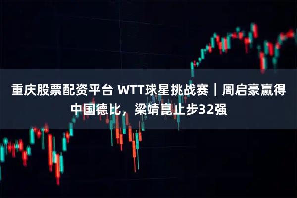 重庆股票配资平台 WTT球星挑战赛｜周启豪赢得中国德比，梁靖崑止步32强