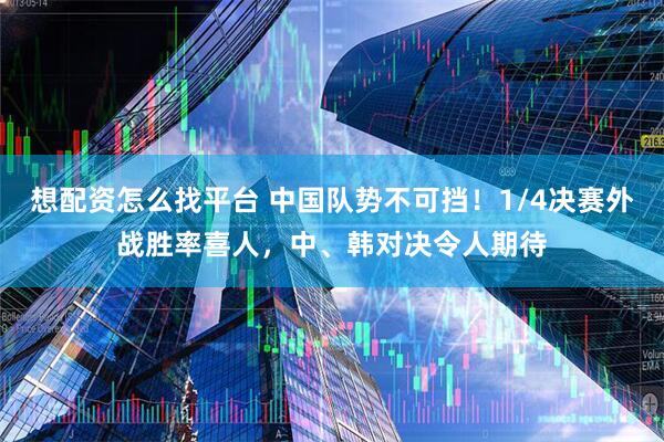 想配资怎么找平台 中国队势不可挡！1/4决赛外战胜率喜人，中、韩对决令人期待