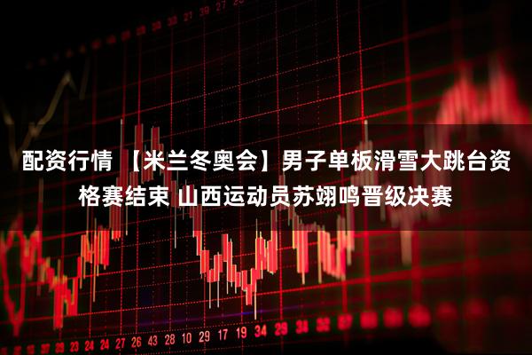 配资行情 【米兰冬奥会】男子单板滑雪大跳台资格赛结束 山西运动员苏翊鸣晋级决赛