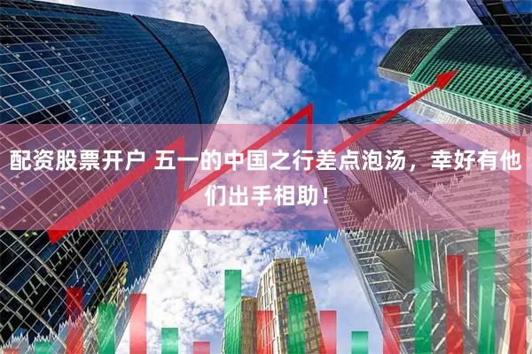 配资股票开户 五一的中国之行差点泡汤，幸好有他们出手相助！