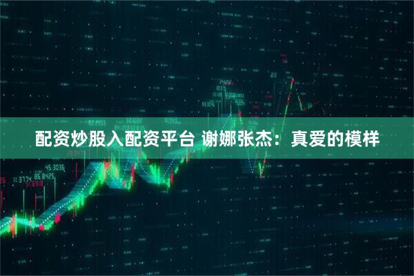 配资炒股入配资平台 谢娜张杰：真爱的模样