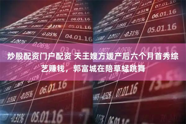 炒股配资门户配资 天王嫂方媛产后六个月首秀综艺赚钱，郭富城在陪草蜢跳舞