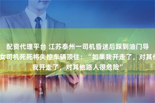 配资代理平台 江苏泰州一司机昏迷后踩到油门导致追尾，前车女司机死死将失控车辆顶住：“如果我开走了，对其他路人很危险”