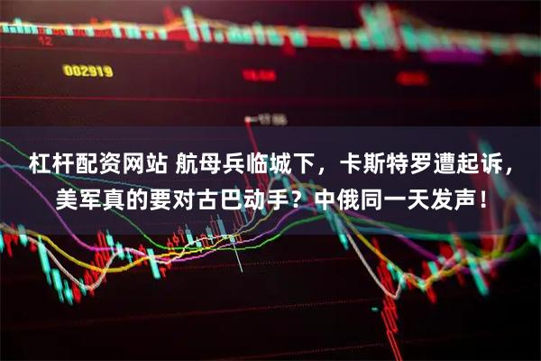 杠杆配资网站 航母兵临城下，卡斯特罗遭起诉，美军真的要对古巴动手？中俄同一天发声！