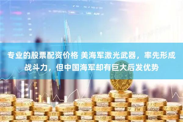专业的股票配资价格 美海军激光武器，率先形成战斗力，但中国海军却有巨大后发优势