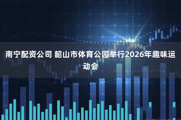 南宁配资公司 韶山市体育公园举行2026年趣味运动会