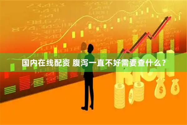 国内在线配资 腹泻一直不好需要查什么？