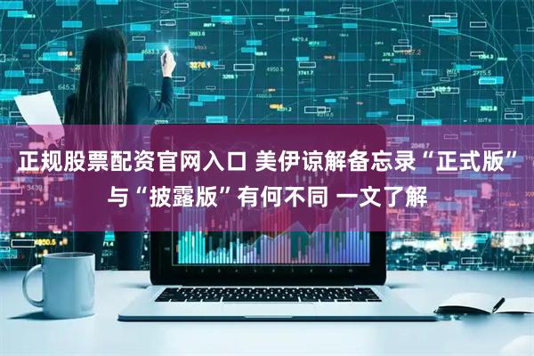 正规股票配资官网入口 美伊谅解备忘录“正式版”与“披露版”有何不同 一文了解
